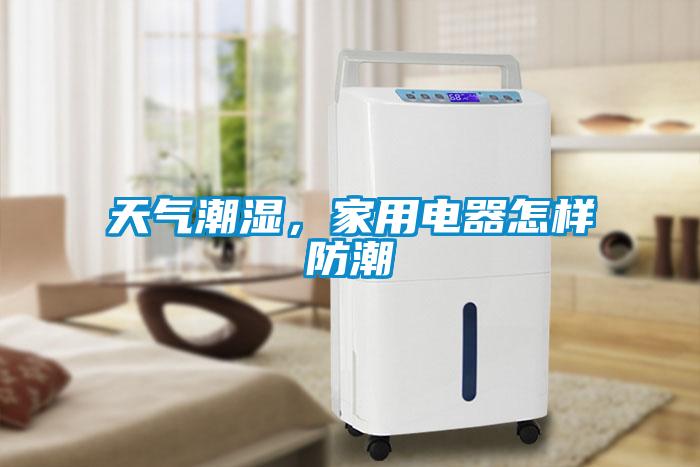 天气潮湿，家用电器怎样防潮