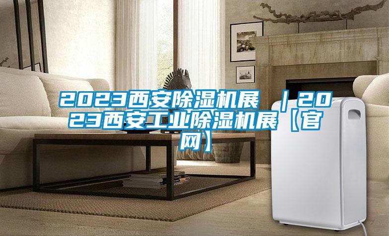 2023西安除湿机展 ｜2023西安长征娱乐除湿机展【官网】