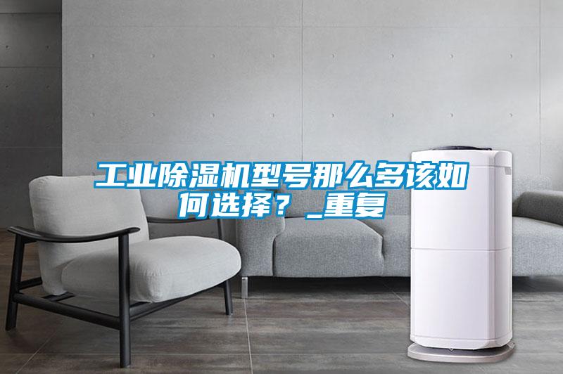 长征娱乐除湿机型号那么多该如何选择？_重复
