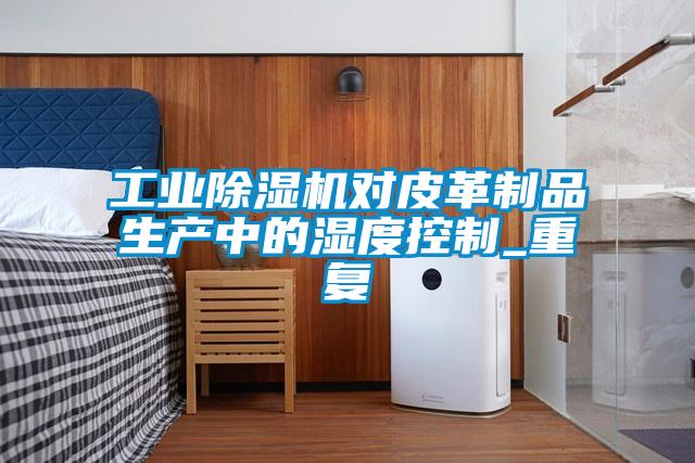 长征娱乐除湿机对皮革制品生产中的湿度控制_重复