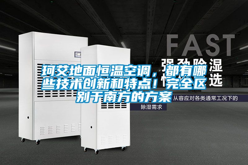 珂艾地面恒温空调，都有哪些技术创新和特点！完全区别于南方的方案