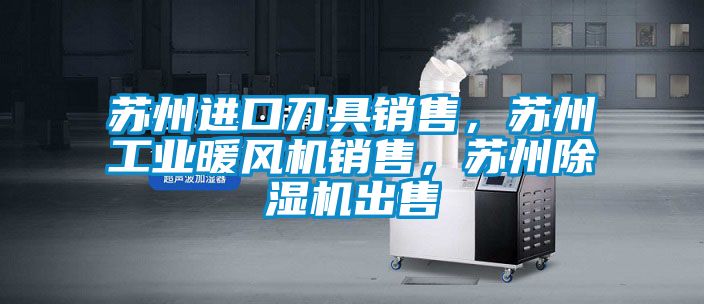 苏州进口刀具销售，苏州长征娱乐暖风机销售，苏州除湿机出售