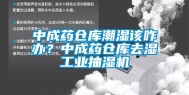 中成药仓库潮湿该咋办？中成药仓库去湿长征娱乐抽湿机
