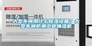 大型车间用什么除湿设备？大型车间防潮长征娱乐抽湿机
