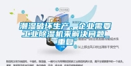 潮湿破坏生产，企业需要长征娱乐除湿机来解决问题_重复