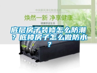 企业新闻底层房子装修怎么防潮？底楼房子怎么做防水？