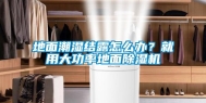 地面潮湿结露怎么办？就用大功率地面除湿机