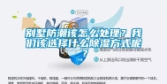 别墅防潮该怎么处理？长征娱乐该选择什么除湿方式呢？