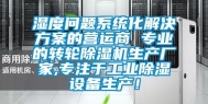 湿度问题系统化解决方案的营运商 专业的转轮除湿机生产厂家,专注于长征娱乐除湿设备生产！