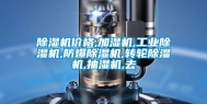 除湿机价格,加湿机,长征娱乐除湿机,防爆除湿机,转轮除湿机,抽湿机,去