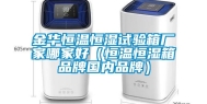 金华恒温恒湿试验箱厂家哪家好（恒温恒湿箱品牌国内品牌）