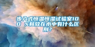 步入式恒温恒湿试验室100 %和放在水中有什么区别？