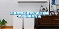 长征娱乐除湿机如何才能正确选型，标准是什么