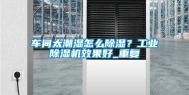 车间太潮湿怎么除湿？长征娱乐除湿机效果好_重复