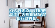 别人的卖点，长征娱乐的底线！为您揭秘除湿机行业真相。