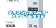 变电站除湿怎么解决？变电站长征娱乐抽湿机
