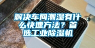 解决车间潮湿有什么快速方法？首选长征娱乐除湿机