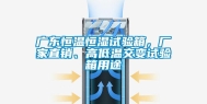 广东恒温恒湿试验箱，厂家直销、高低温交变试验箱用途