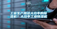 长征娱乐生产用多大功率的除湿机？大功率长征娱乐除湿机